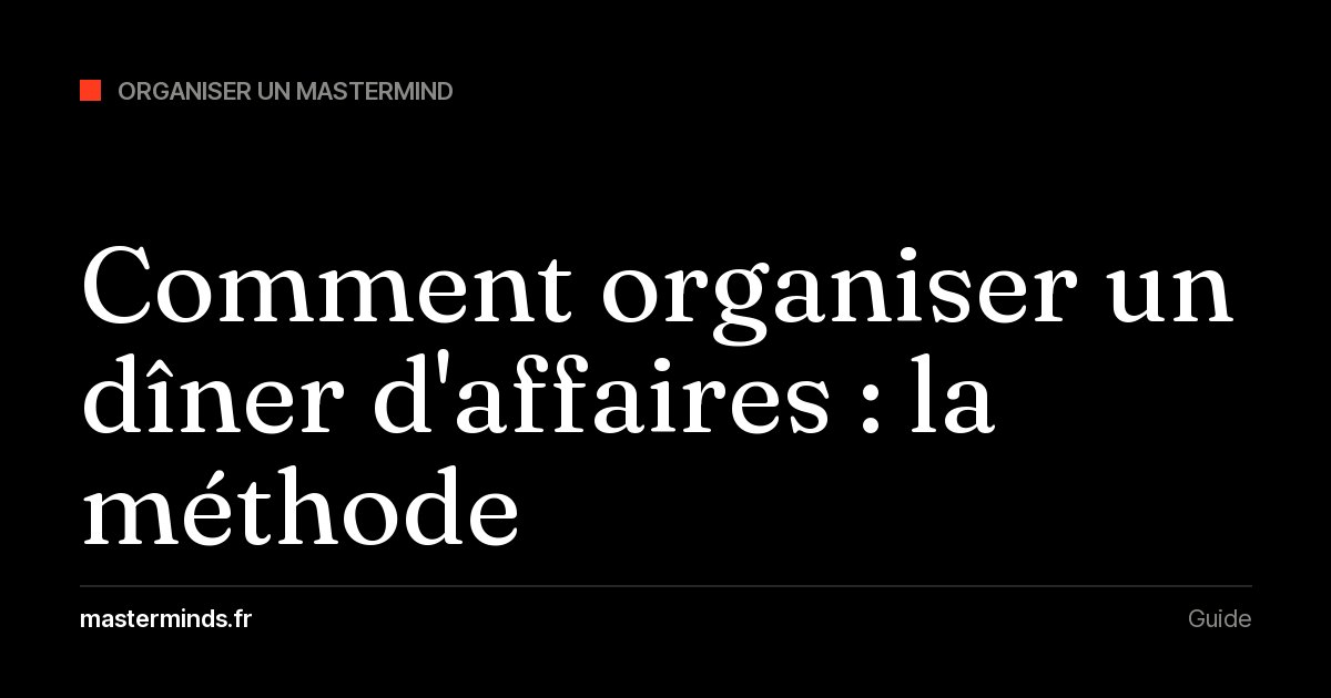 Organiser un dîner d'affaires ou un dîner privé de clients : la méthode pour réunir 12 à 30 invités qui comptent