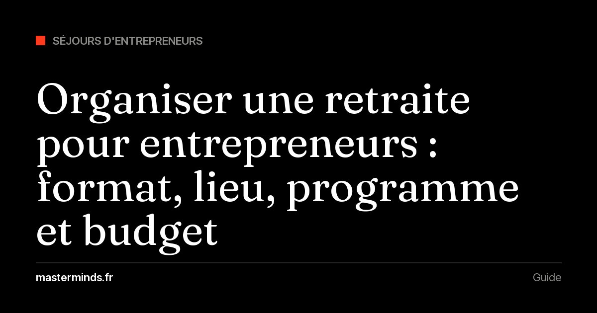 Organiser une retraite pour entrepreneurs : format, lieu, programme et budget