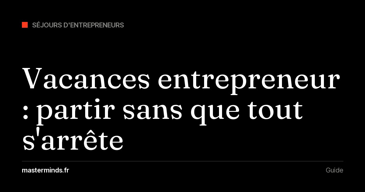 Vacances entrepreneur : pourquoi les dirigeants ne partent pas, comment partir sans que l'entreprise s'arrête, et les séjours pensés pour eux