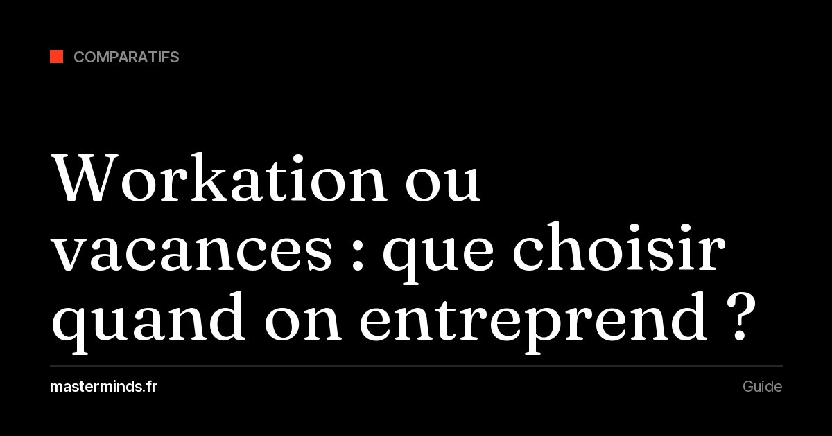 Workation ou vraies vacances : ce que chaque formule apporte vraiment à un entrepreneur, et comment choisir